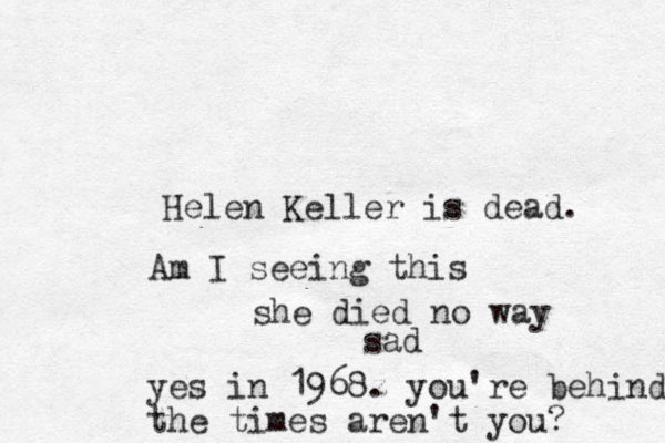 Helen Keller is dead. Am I seeing this she died no way sad yes in 1968z . you're behind the times are n't you? 