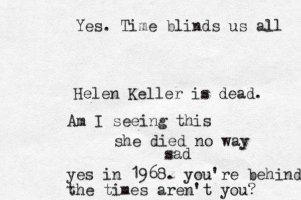 Helen Keller is dead. Am I seeing this she died no way sad yes in 1968z . you're behind the times are n't you? Yes. Time blinds us all 