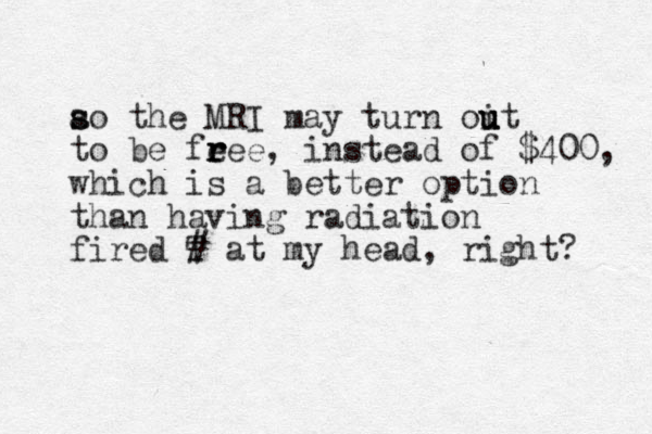 ao the s s MRI may turn oit u u u to be fee r r r e, i stead n of $400, which is a better option than having radiation fired T # at my head, right? 