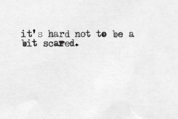 it's hard not to be a bit scared.