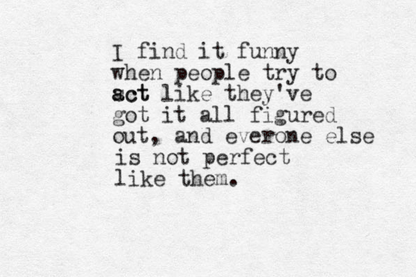I find it funny when people try to sct a act like they've got it all figured out, and everone else is not perfect like them.