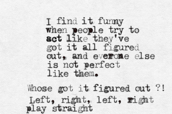 I find it funny when people try to sct a act like they've got it all figured out, and everone else is not perfect like them. Whose got it figured out ?! Left, right, left, right play straight