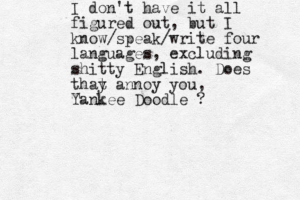 I don't have it all figured out, but I know/speak/write four languages, excluding shitty English. Does thay t annoy you, T Yankee Doodle ?