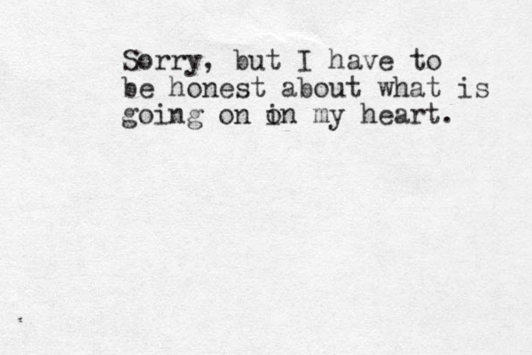 Sorry, but I have to be honest about what is going on o in my heart. 