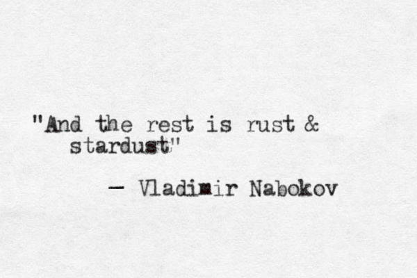"And the rest is rust & stardust" _ Vladimir Nabokov 
