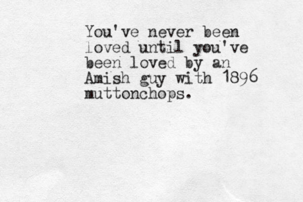 You've never been loved until you've been loved by an Amish guy with 1896 muttonchops.