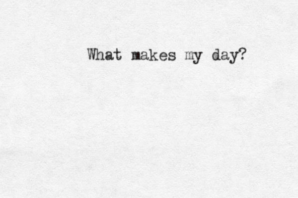 What makes my day? 