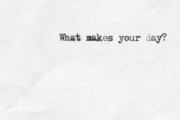 What makes your day? 