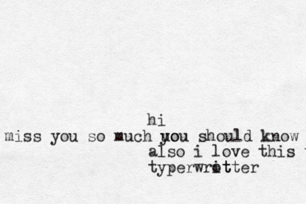 hi i miss you so much uo you should know that also i love this type typerwrot itte r 