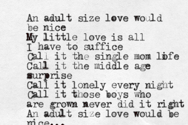 A n adult size love would be nice My little love is all I have to suffice Call it the single mom lo ife Call it the middle age surprise Call it lonely every night Call it those boys who are grown never did it right An adult size love would be nice...
