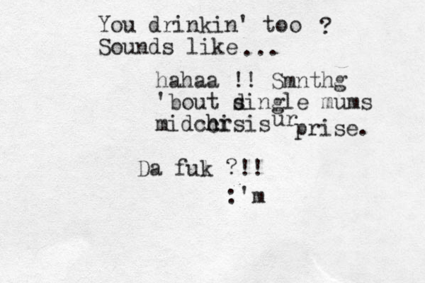 You drinkin' too Sounds like ? ... hahaa !! Smnthg 'bout d single mums mid cisis ch hr ur prise. Da ful k ?!! :'m