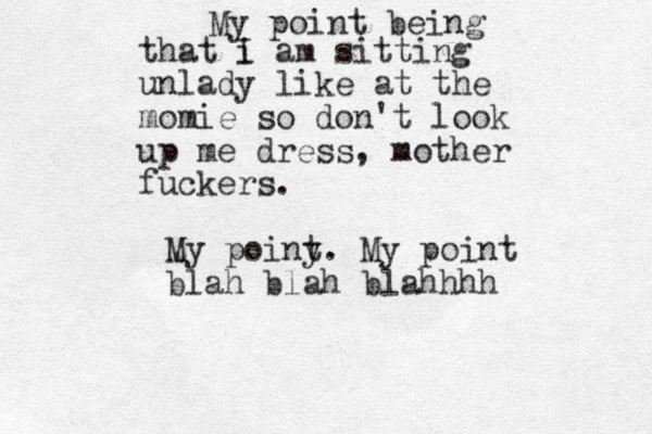 My point being that i I am sitting unlady like at the momie so don't look up me dress , mother fuckers. My poiny t. My point blah blah blahhhh 