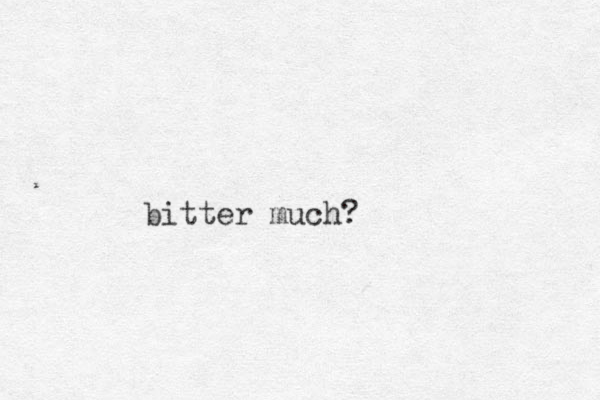 bitter much?