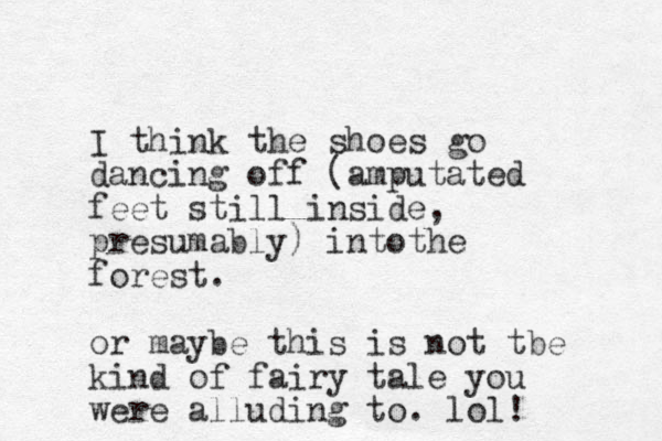 I think the shoes go dancing off (amputated feet still inside, presumably) into he t forest. or maybe this is not tbe kind of fairy tale you were alluding to. lol! 
