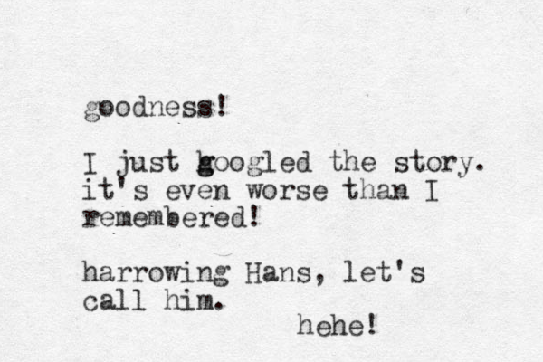 goodness! I just h g googled the story. it's even worse than I remembered! harrowing Hans, let's call him. hehe! 