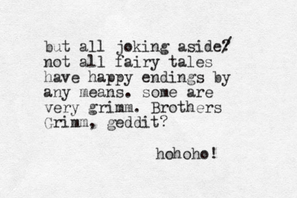 but all joking aside? / not all fairy tales have happy endings by any means. some are very grimm. Brothers Grimm, geddit? hohoho! 