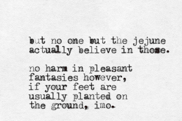 but no one but the jejune actually believe in those. no harm in pleasant fantasies however, if your feet are usually planted on the ground, imo. 