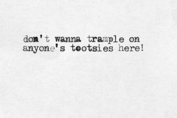 don't wanna trample on anyone's tootsies here! 