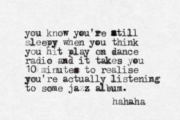 you know you're atill sleepy when you think you hit play on dance radio and it takes you 10 minutes to realise you're actually listening to some jazz album. hahaha s s 