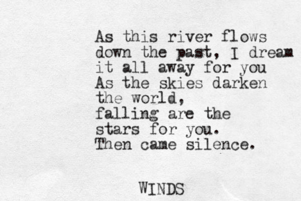 As this river flows down the past, I dream it all away for you As the skies darken the world, falling are the stars for you. Then came silence. WINDS