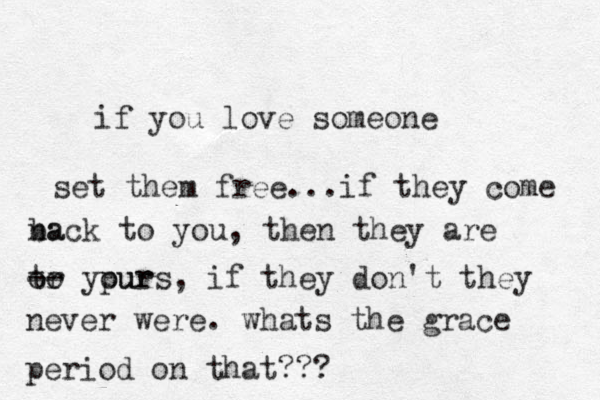 if you love someone set them free...if they come na back to you, then they are tr oo -- ypur ours, if they don't they never were. whats the grace period on that??? 