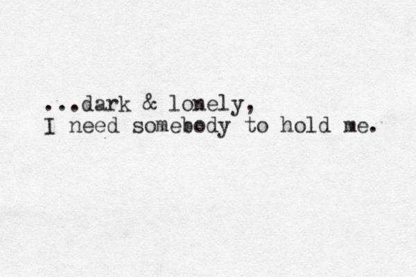 ...dark & lonely, I need somebody to hold me. 