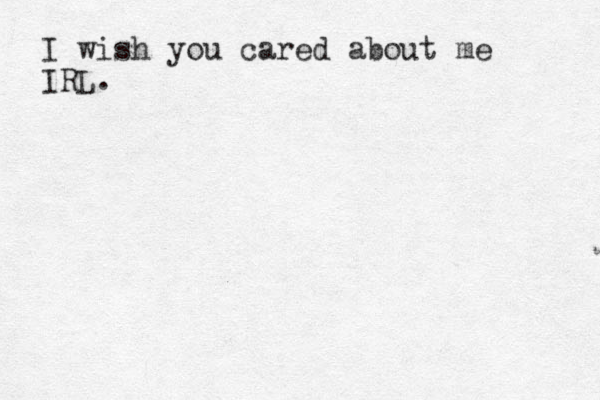 I wish you cared about me IRL.