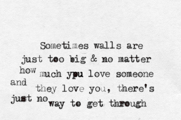 Sometimes walls are jus t too big & no matter how much ypu ou love someone and they love you , there's just no way to get through 