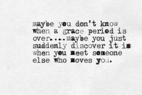 maybe you don't know when a grace period is over....maybe you just suddenly discover it is when you meet someone else who moves you. 