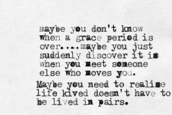 maybe you don't know when a grace period is over....maybe you just suddenly discover it is when you meet someone else who moves you. Maybe you need to realise life kived doesn't have to n be lived in pairs. 