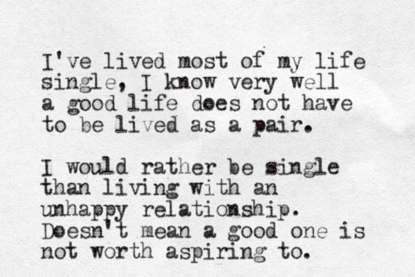 I've lived most of my life single, I know very well a good life does not have to be lived as a pair. I would rather be single than living with an unhappy relationship. Doesn't mean a good one is not worth aspiring to.