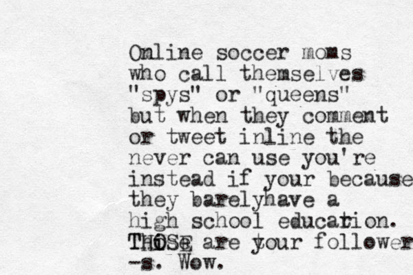 Om nline soccer moms who call themselves "spys" or "queens" but when they comment or tweet inline the never can use you're instead if your because they barelyhave a high school educar tion. Thise i o THOSE are t your follower -s. Wow.