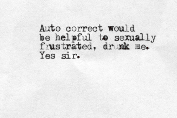 Auto correct would be helpful to sexually frustrated, drunk me. Yes sir.
