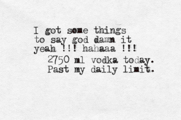I got some things to say god damn it yeah !!! hahaaa !!! 2750 ml vodka today. Past my daily limit. 