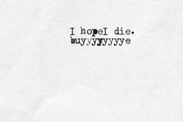 I hopeI die. buyyyyyyyye