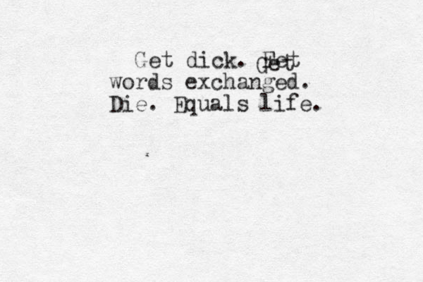 Get dick. Fet Get words exchanged. Die. Equals life. 