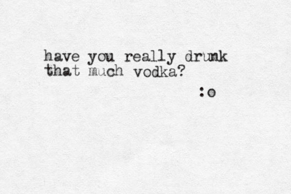 have you really drunk that much vodka? :o 