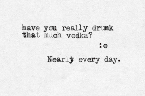 have you really drunk that much vodka? :o Nearlt y y every day. 