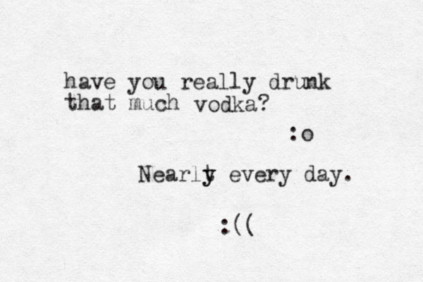 have you really drunk that much vodka? :o Nearlt y y every day. :((