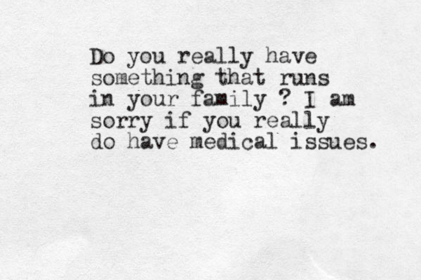 Do you really have something that runs in your family ? I am sorry if you really do have medical issues. 