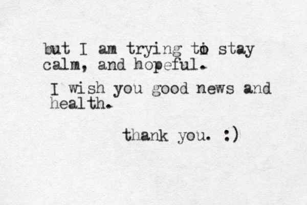but I am trying ti o o stay calm, and hopeful. I wish you good news and health. thank you. :) 