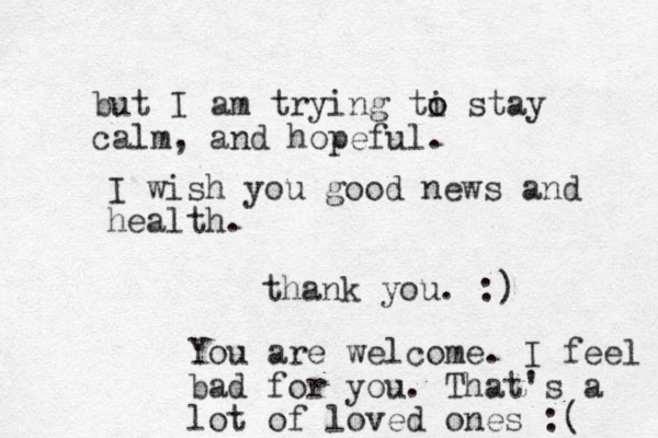 but I am trying ti o o stay calm, and hopeful. I wish you good news and health. thank you. :) You are welcome. I feel bad for you. That's a lot of loved ones :( 