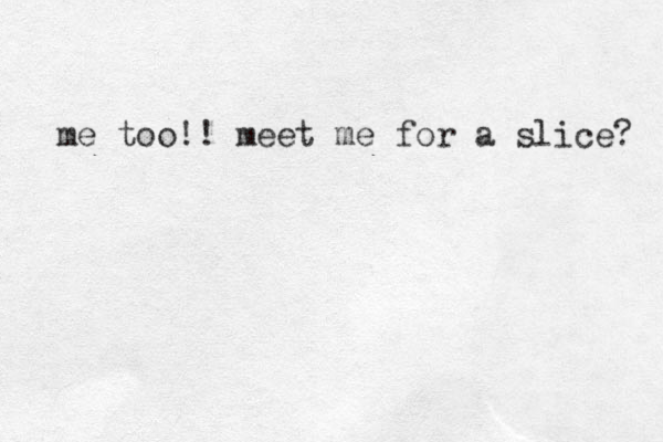 e m too!! meet me for a slice? 