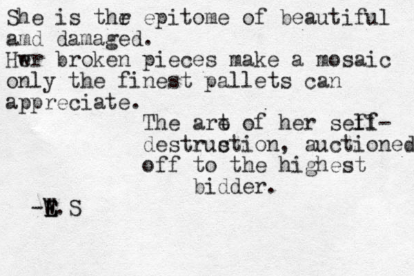 She is thr e epitome of beautiful amd damaged. Hwr e broke n pieces make a mosaic only the finest pallets can appreciate . The are t of her sef ll f- destrus ction, auctioned off to the highest bidder. -W E E E E.S