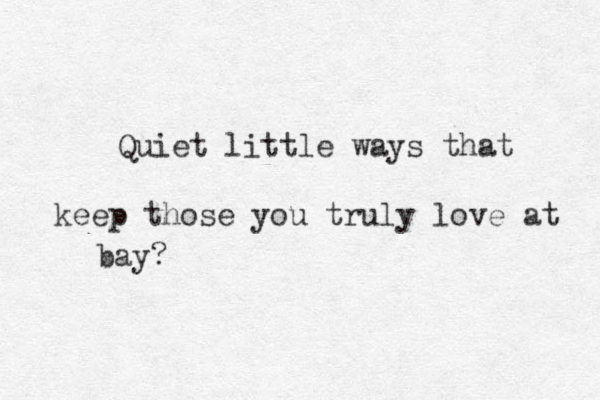 Quiet little ways that keep those you truly love at bay? 