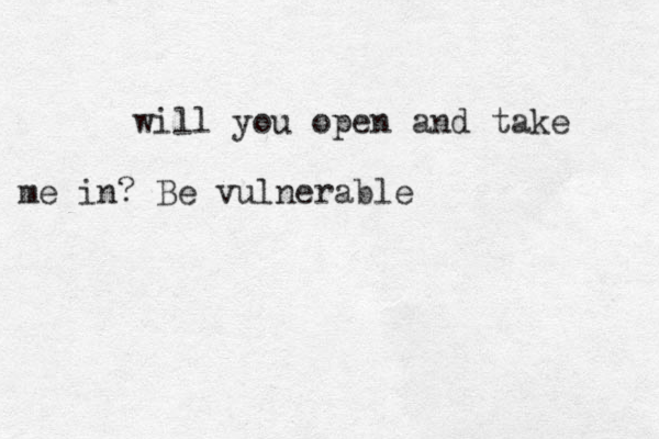 will you open and take me in? Be vulnerable 