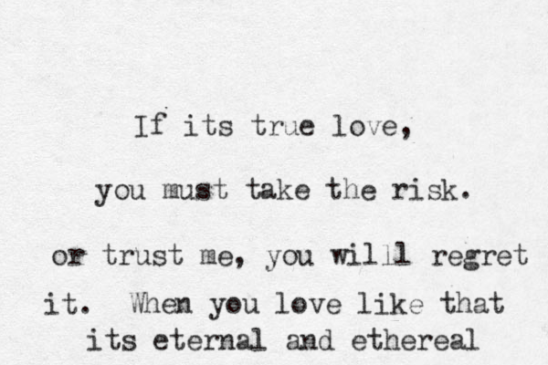 If its true love, you must take the risk. or trust me, you will l regret it. When you love like that its eternal and ethereal 