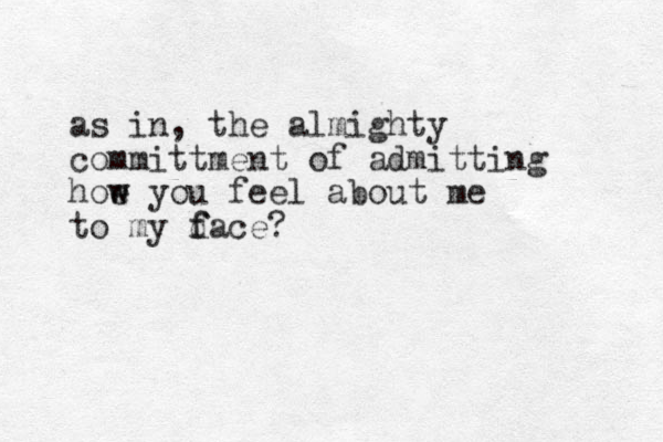 as in, the almighty committment of admitting hoe w w you feel about me to my d f face?