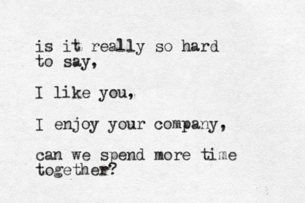 is it really so hard to say, I like you, I enjoy your company, can we spend more time together? 