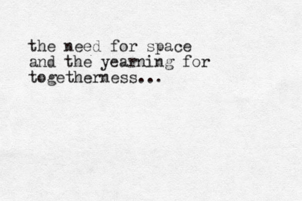 the need for space and the yearning for togetherness... 
